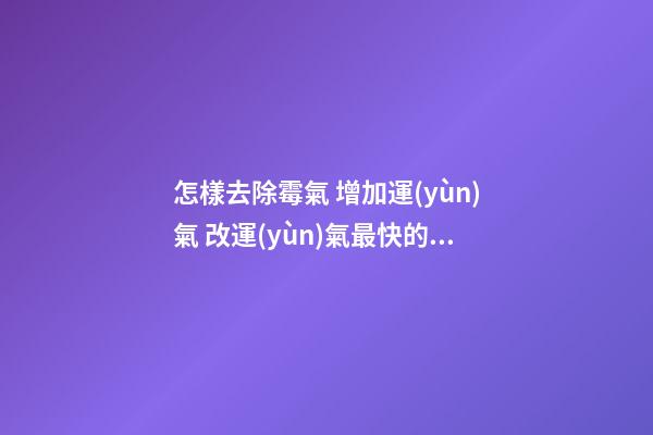 怎樣去除霉氣 增加運(yùn)氣 改運(yùn)氣最快的方法